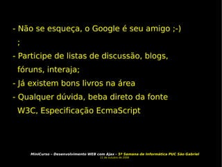 - Não se esqueça, o Google é seu amigo ;-); - Participe de listas de discussão, blogs, fóruns, interaja; - Já existem bons livros na área - Qualquer dúvida, beba direto da fonte W3C, Especificação EcmaScript 