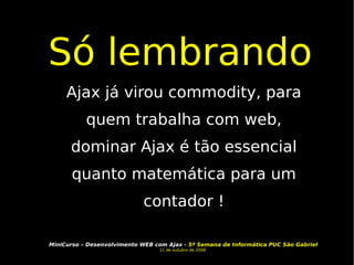 Só lembrando Ajax já virou commodity, para quem trabalha com web, dominar Ajax é tão essencial quanto matemática para um contador ! 