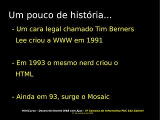 Um pouco de história... - Um cara legal chamado Tim Berners Lee criou a WWW em 1991 - Em 1993 o mesmo nerd criou o HTML - Ainda em 93, surge o Mosaic 