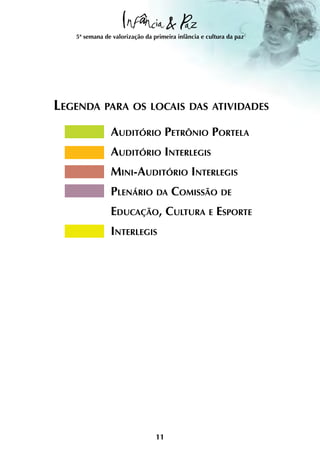 5ª semana de valorização da primeira infância e cultura da paz




Legenda para os locais das atividades
               Auditório Petrônio Portela
               Auditório Interlegis
               Mini-Auditório Interlegis
               Plenário da Comissão de
               Educação, Cultura e Esporte
               Interlegis




                                11
 