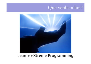 Que venha a luz!!




Lean + eXtreme Programming
 