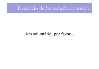 Exercício de Superação do medo



   Um voluntário, por favor...
 