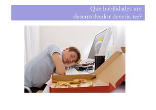 Que habilidades um
desenvolvedor deveria ter?
 