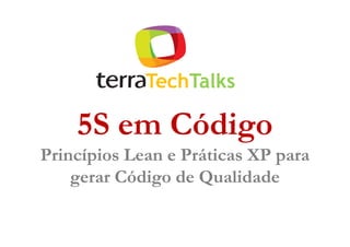 TechTalks

    5S em Código
Princípios Lean e Práticas XP para
    gerar Código de Qualidade
 