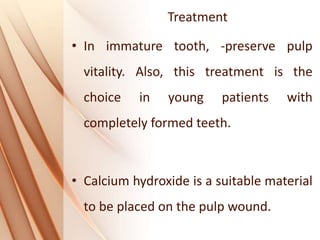 Treatment
• In immature tooth, -preserve pulp
vitality. Also, this treatment is the
choice in young patients with
completely formed teeth.
• Calcium hydroxide is a suitable material
to be placed on the pulp wound.
 