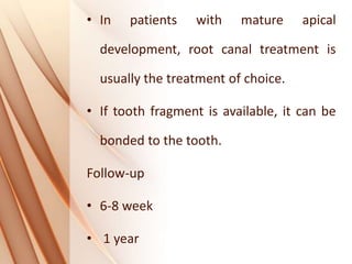 • In patients with mature apical
development, root canal treatment is
usually the treatment of choice.
• If tooth fragment is available, it can be
bonded to the tooth.
Follow-up
• 6-8 week
• 1 year
 