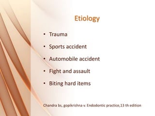 Etiology
• Trauma
• Sports accident
• Automobile accident
• Fight and assault
• Biting hard items
Chandra bs, gopikrishna v. Endodontic practice,13 th edition
 