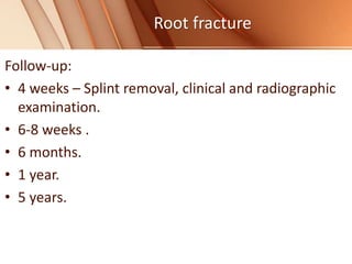 Root fracture
Follow-up:
• 4 weeks – Splint removal, clinical and radiographic
examination.
• 6-8 weeks .
• 6 months.
• 1 year.
• 5 years.
 