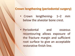 Crown lengthening (periodontal surgery)
• Crown lengthening- 1–2 mm
below the alveolar bone crest.
• Periodontal and osseous
recontouring allows exposure of
the fracture margin and sufficient
root surface to give an acceptable
restorative finish line.
 