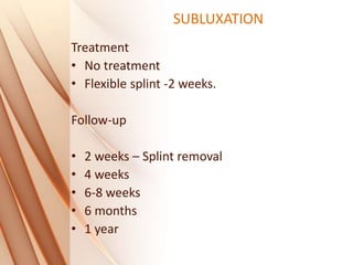 SUBLUXATION
Treatment
• No treatment
• Flexible splint -2 weeks.
Follow-up
• 2 weeks – Splint removal
• 4 weeks
• 6-8 weeks
• 6 months
• 1 year
 