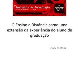 O Ensino a Distância como uma
extensão da experiência do aluno de
graduação
João Mattar
 