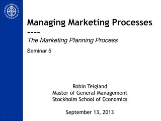 Seminar 5
Managing Marketing Processes
----
The Marketing Planning Process
Robin Teigland
Master of General Management
Stockholm School of Economics
September 13, 2013
 