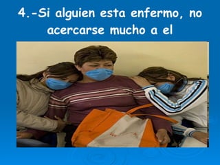 4.-Si alguien esta enfermo, no acercarse mucho a el 