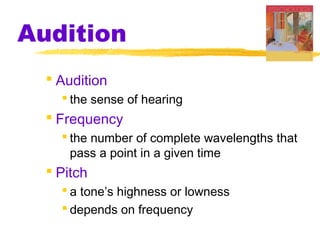 Audition
 Audition
 the sense of hearing
 Frequency
 the number of complete wavelengths that
pass a point in a given time
 Pitch
 a tone’s highness or lowness
 depends on frequency
 