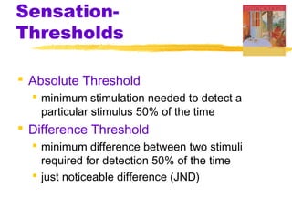 Sensation-
Thresholds
 Absolute Threshold
 minimum stimulation needed to detect a
particular stimulus 50% of the time
 Difference Threshold
 minimum difference between two stimuli
required for detection 50% of the time
 just noticeable difference (JND)
 