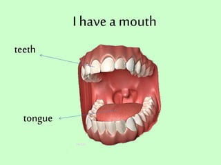 I have a mouth
teeth
tongue
 