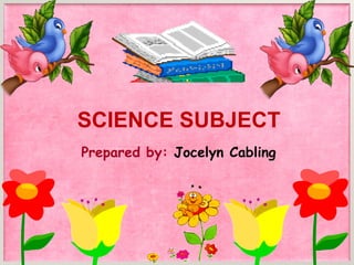 SCIENCE SUBJECT
Prepared by: Jocelyn Cabling
 