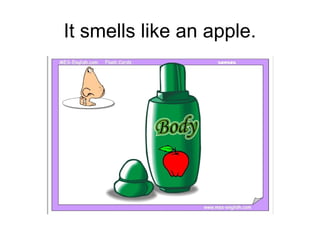 It smells like an apple.
 