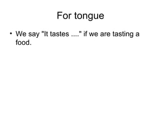 For tongue
• We say "It tastes ...." if we are tasting a
food.
 