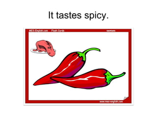It tastes spicy.
 