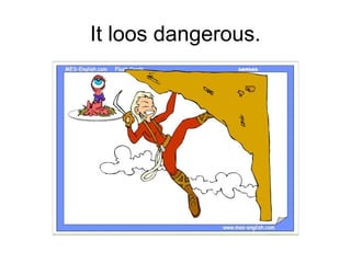 It loos dangerous.
 