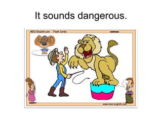 It sounds dangerous.
 