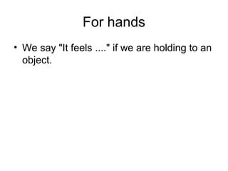 For hands
• We say "It feels ...." if we are holding to an
object.
 