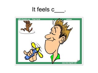 It feels c___.
 