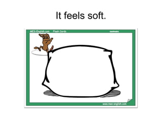 It feels soft.
 