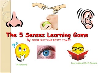 The 5 Senses Learning Game
By: NOOR SUZIANA BINTI

Play Game

ISMAIL

Learn About the 5 Senses

 