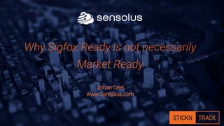 Why Sigfox Ready is not necessarily
Market Ready
Johan Criel
www.sensolus.com
 