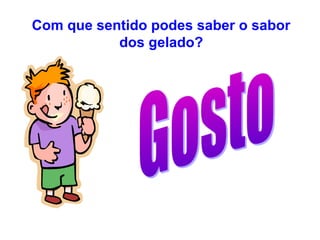 Com que sentido podes saber o sabor
           dos gelado?
 