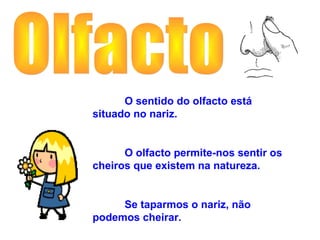O sentido do olfacto está
situado no nariz.


      O olfacto permite-nos sentir os
cheiros que existem na natureza.


     Se taparmos o nariz, não
podemos cheirar.
 
