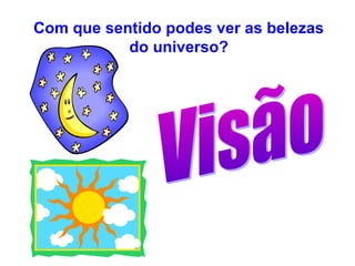 Com que sentido podes ver as belezas
do universo?
 