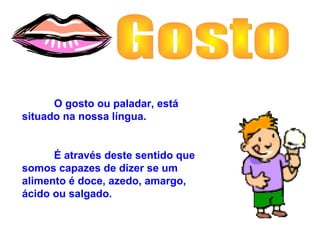 O gosto ou paladar, está
situado na nossa língua.
É através deste sentido que
somos capazes de dizer se um
alimento é doce, azedo, amargo,
ácido ou salgado.
 