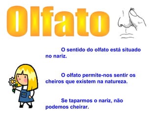 O sentido do olfato está situado
no nariz.
O olfato permite-nos sentir os
cheiros que existem na natureza.
Se taparmos o nariz, não
podemos cheirar.