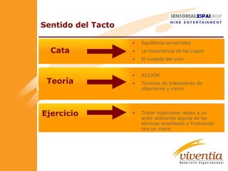 Sentido del Tacto Cata Teoría Ejercicio Equilibrios sensoriales La importancia de las copas El cuidado del vino ACCIÓN Técnicas de tratamiento de objeciones y cierre Tratar objeciones reales a un actor utilizando alguna de las técnicas enseñadas y finalizando con un cierre 