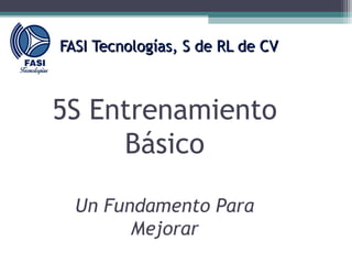 FASI Tecnologías, S de RL de CVFASI Tecnologías, S de RL de CV
5S Entrenamiento
Básico
Un Fundamento Para
Mejorar
 