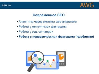 КАК ОПТИМИЗИРУЮТСЯ САЙТЫ ДЛЯ ПОИСКОВЫХ СИСТЕМ 
Современное SEO 
● Аналитика через системы web-аналитики 
● Работа с контентными факторами 
● Работа с соц. сигналами 
● Работа с поведенческими факторами (юзабилити) 
SEO 2.0 
 