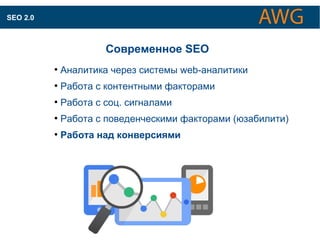 КАК ОПТИМИЗИРУЮТСЯ САЙТЫ ДЛЯ ПОИСКОВЫХ СИСТЕМ 
Современное SEO 
● Аналитика через системы web-аналитики 
● Работа с контентными факторами 
● Работа с соц. сигналами 
● Работа с поведенческими факторами (юзабилити) 
● Работа над конверсиями 
SEO 2.0 
 