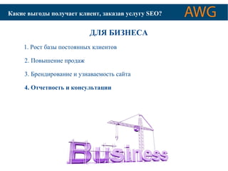 КАК ОПТИМИЗИРУЮТСЯ Какие выгоды получае тС АкЙлТиЫен Дт,Л зЯа кПаОзИаСвК уОсВлЫугХу С SИEСOТЕ?М 
ДЛЯ БИЗНЕСА 
1. Рост базы постоянных клиентов 
2. Повышение продаж 
3. Брендирование и узнаваемость сайта 
4. Отчетность и консультации 
 