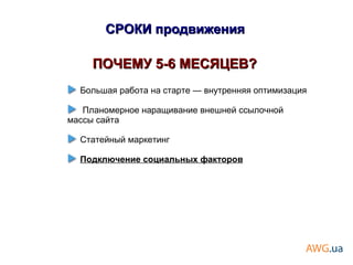 ПОЧЕМУ 5-6 МЕСЯЦЕВ?ПОЧЕМУ 5-6 МЕСЯЦЕВ?
Большая работа на старте — внутренняя оптимизация
Планомерное наращивание внешней ссылочной
массы сайта
Статейный маркетинг
Подключение социальных факторов
СРОКИ продвиженияСРОКИ продвижения
 