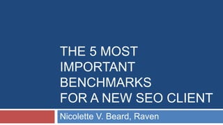THE 5 MOST 
IMPORTANT 
BENCHMARKS 
FOR A NEW SEO CLIENT 
Nicolette V. Beard, Raven 
 