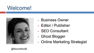 Welcome! 
 Business Owner 
 Editor / Publisher 
 SEO Consultant 
 Ghost Blogger 
 Online Marketing Strategist 
@RavenNickiB 
 