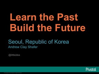 Learn the Past 
Build the Future 
Seoul, Republic of Korea 
Andrew Clay Shafer 
@littleidea 
© Copyright 2014 Pivotal. All rights reserved. 1 
 