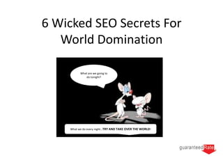 6 Wicked SEO Secrets For
   World Domination

          What are we going to
             do tonight?




    What we do every night…TRY AND TAKE OVER THE WORLD!
 