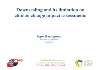 Downscaling and its limitation on
climate change impact assessments



          Sepo Hachigonta
              University of Cape Town
                    South Africa




               “Building Food Security
          in the Face of Climate change”
          4 the May 2010 , ICRAF, Nairobi
 