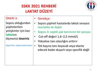 SSKK 2021 REHBERİ
LAKTAT DÜZEYİ
• Gerekçe:
• Sepsis şüpheli hastalarda laktat seviyesi
mortalite ile ilişkili
• Sepsis-3: ...