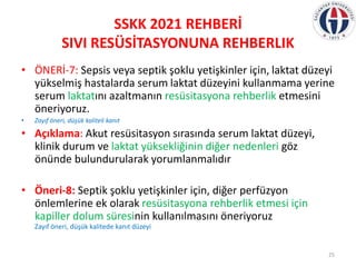 SSKK 2021 REHBERİ
SIVI RESÜSİTASYONUNA REHBERLIK
• ÖNERİ-7: Sepsis veya septik şoklu yetişkinler için, laktat düzeyi
yükse...