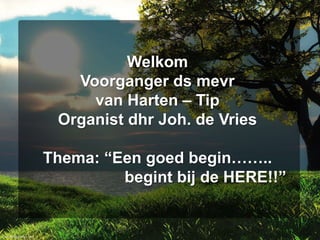 WelkomVoorganger ds mevrvan Harten – TipOrganist dhr Joh. de VriesThema: “Een goed begin……..		begint bij de HERE!!” 